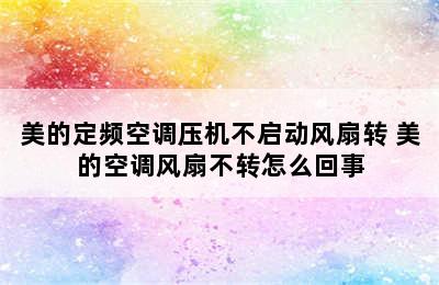 美的定频空调压机不启动风扇转 美的空调风扇不转怎么回事